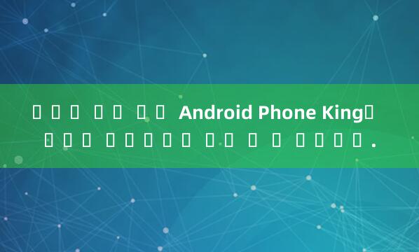 블랙잭 무료 이전 Android Phone King은 여전히 ​​구성과 일치 할 수 있습니다.