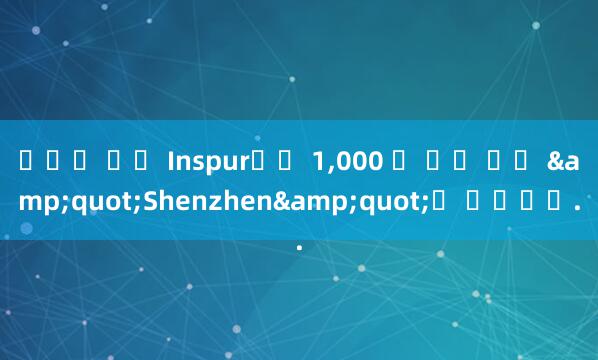 바카라 멘탈 Inspur에는 1,000 억 명의 고객 &quot;Shenzhen&quot;이 있습니다.